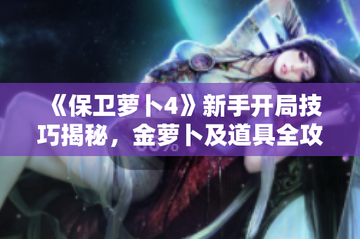 《保卫萝卜4》新手开局技巧揭秘，金萝卜及道具全攻略解析