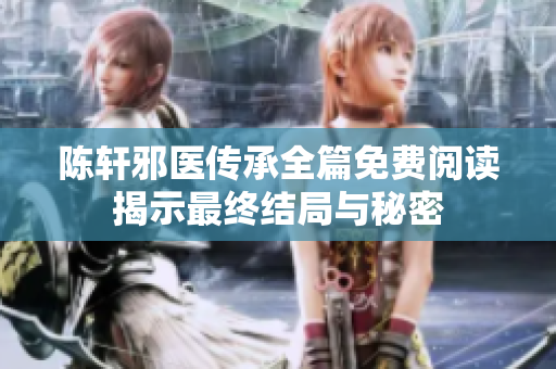陈轩邪医传承全篇免费阅读揭示最终结局与秘密