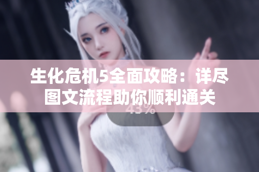 生化危机5全面攻略：详尽图文流程助你顺利通关