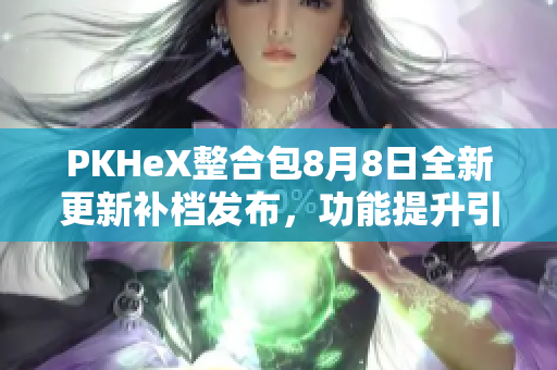 PKHeX整合包8月8日全新更新补档发布，功能提升引关注