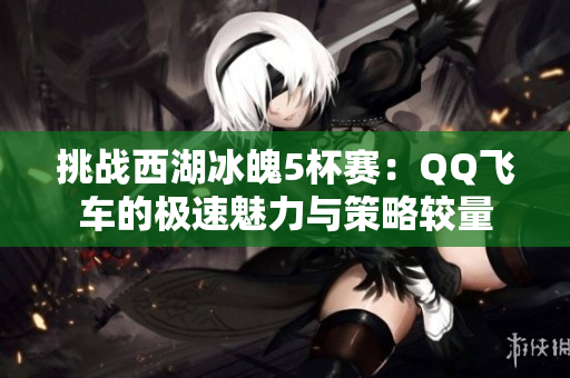 挑战西湖冰魄5杯赛：QQ飞车的极速魅力与策略较量