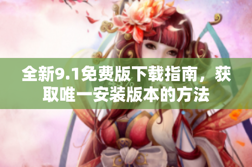 全新9.1免费版下载指南，获取唯一安装版本的方法