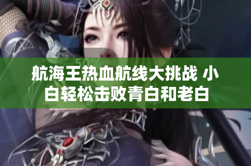 航海王热血航线大挑战 小白轻松击败青白和老白