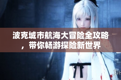 波克城市航海大冒险全攻略，带你畅游探险新世界