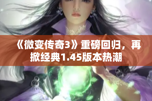 《微变传奇3》重磅回归，再掀经典1.45版本热潮