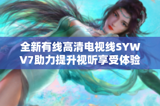 全新有线高清电视线SYWV7助力提升视听享受体验