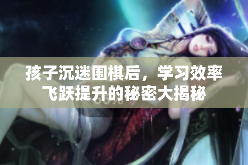 孩子沉迷围棋后，学习效率飞跃提升的秘密大揭秘