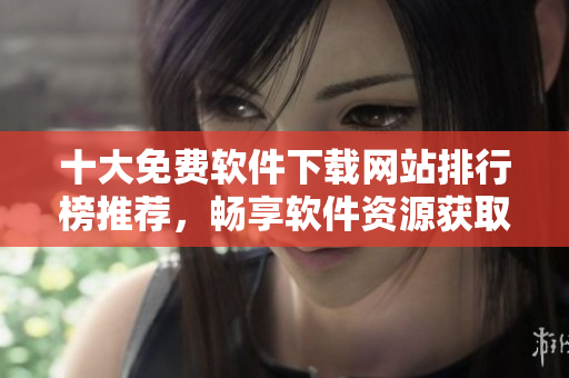 十大免费软件下载网站排行榜推荐，畅享软件资源获取新体验