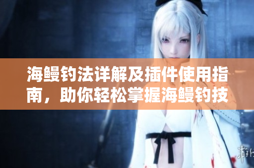 海鳗钓法详解及插件使用指南，助你轻松掌握海鳗钓技