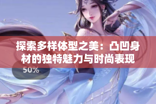 探索多样体型之美：凸凹身材的独特魅力与时尚表现