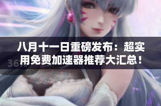 八月十一日重磅发布：超实用免费加速器推荐大汇总！