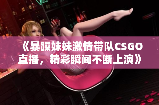 《暴躁妹妹激情带队CSGO直播，精彩瞬间不断上演》