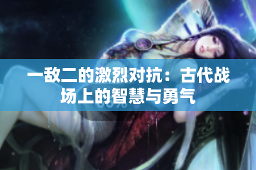 一敌二的激烈对抗：古代战场上的智慧与勇气