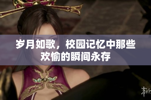 岁月如歌，校园记忆中那些欢愉的瞬间永存