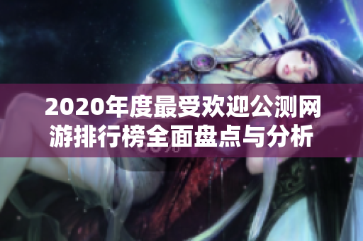 2020年度最受欢迎公测网游排行榜全面盘点与分析