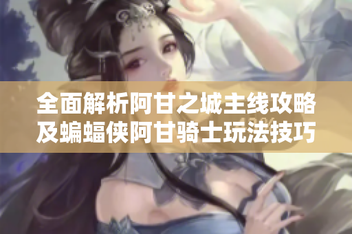 全面解析阿甘之城主线攻略及蝙蝠侠阿甘骑士玩法技巧
