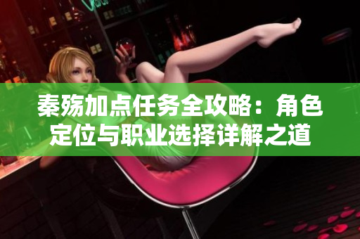秦殇加点任务全攻略：角色定位与职业选择详解之道