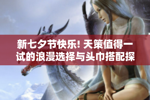 新七夕节快乐! 天策值得一试的浪漫选择与头巾搭配探讨