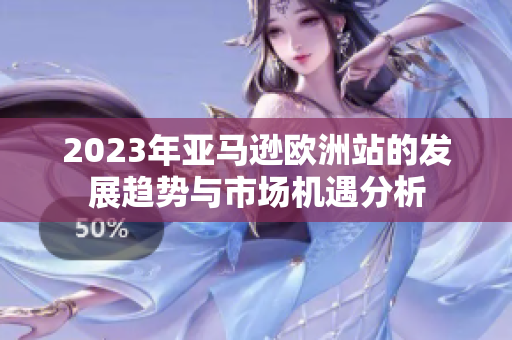 2023年亚马逊欧洲站的发展趋势与市场机遇分析