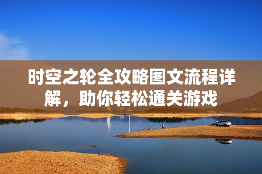 时空之轮全攻略图文流程详解，助你轻松通关游戏