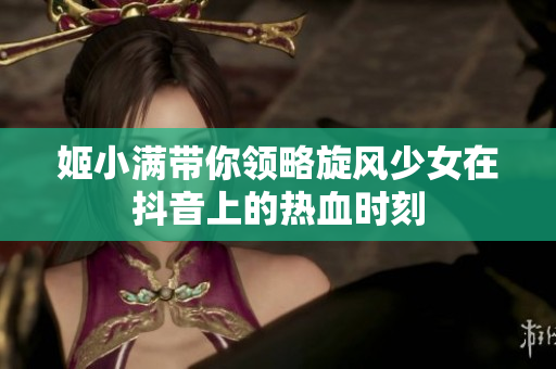 姬小满带你领略旋风少女在抖音上的热血时刻