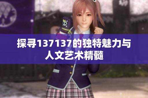 探寻137137的独特魅力与人文艺术精髓