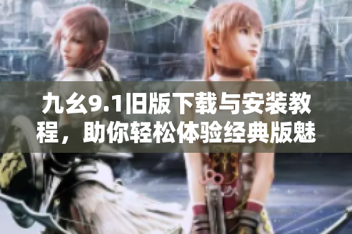 九幺9.1旧版下载与安装教程，助你轻松体验经典版魅力