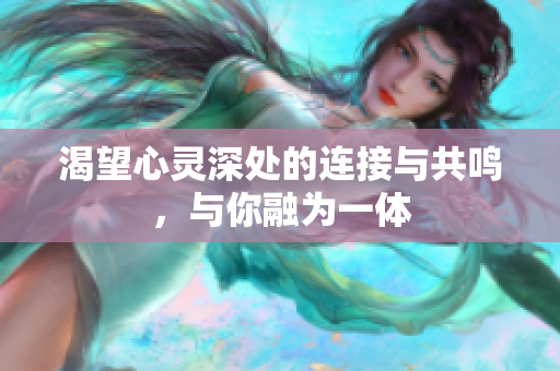 渴望心灵深处的连接与共鸣，与你融为一体
