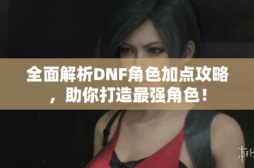 全面解析DNF角色加点攻略，助你打造最强角色！