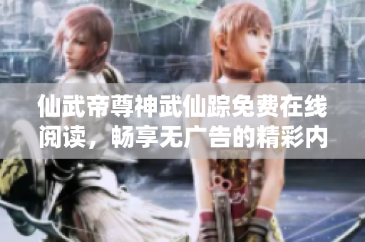 仙武帝尊神武仙踪免费在线阅读，畅享无广告的精彩内容