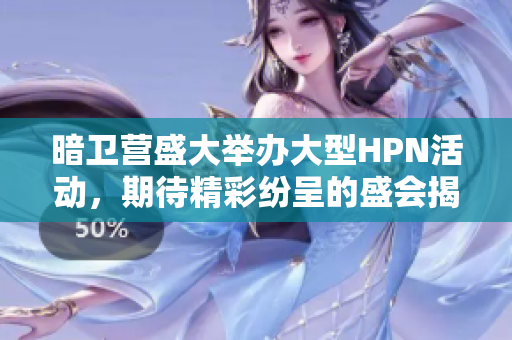 暗卫营盛大举办大型HPN活动，期待精彩纷呈的盛会揭秘