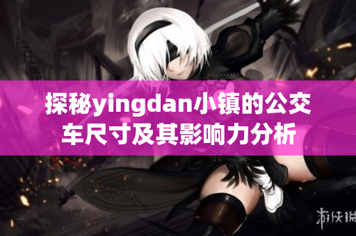 探秘yingdan小镇的公交车尺寸及其影响力分析
