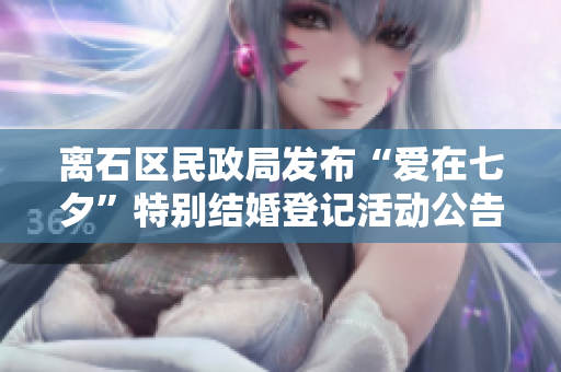 离石区民政局发布“爱在七夕”特别结婚登记活动公告