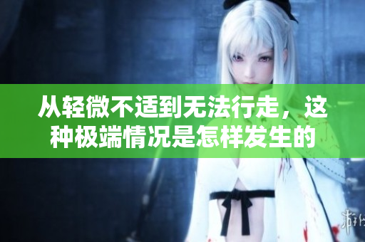 从轻微不适到无法行走，这种极端情况是怎样发生的
