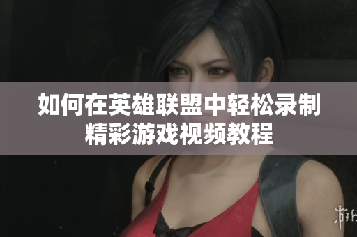如何在英雄联盟中轻松录制精彩游戏视频教程