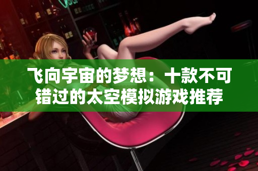 飞向宇宙的梦想：十款不可错过的太空模拟游戏推荐