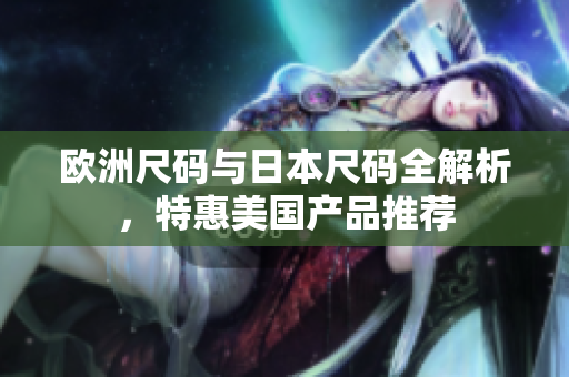 欧洲尺码与日本尺码全解析，特惠美国产品推荐