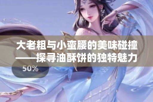 大老粗与小蛮腰的美味碰撞——探寻油酥饼的独特魅力
