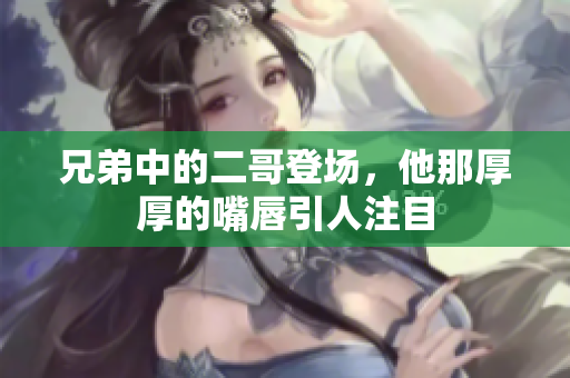 兄弟中的二哥登场，他那厚厚的嘴唇引人注目