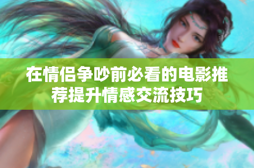 在情侣争吵前必看的电影推荐提升情感交流技巧