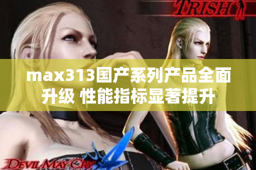 max313国产系列产品全面升级 性能指标显著提升