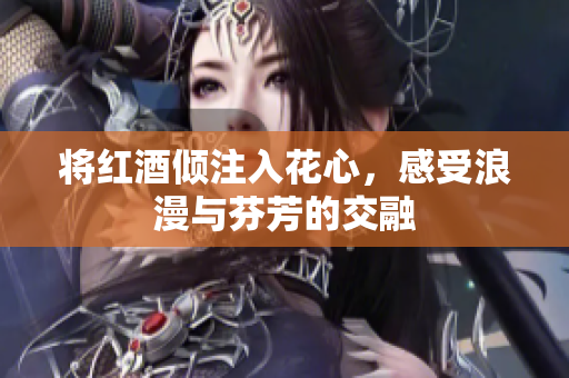 将红酒倾注入花心，感受浪漫与芬芳的交融