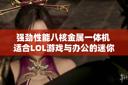 强劲性能八核金属一体机 适合LOL游戏与办公的迷你台式电脑