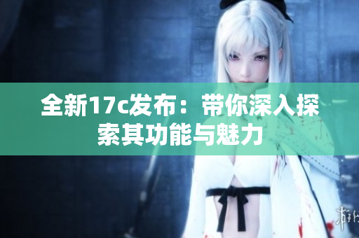 全新17c发布：带你深入探索其功能与魅力