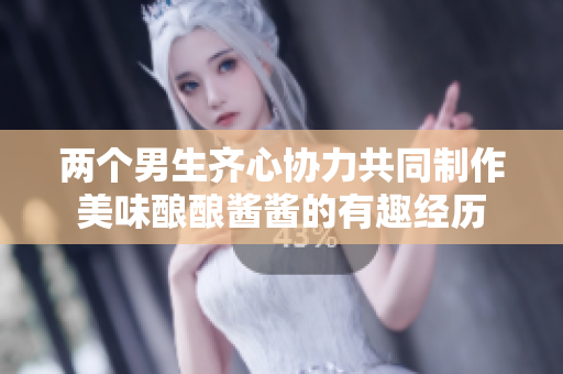 两个男生齐心协力共同制作美味酿酿酱酱的有趣经历