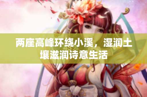 两座高峰环绕小溪，湿润土壤滋润诗意生活