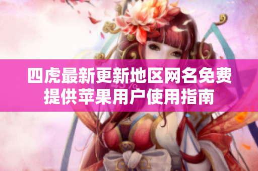 四虎最新更新地区网名免费提供苹果用户使用指南