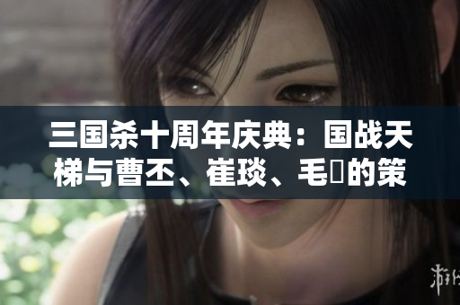 三国杀十周年庆典：国战天梯与曹丕、崔琰、毛玠的策略对决