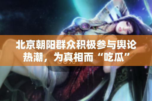 北京朝阳群众积极参与舆论热潮，为真相而“吃瓜”
