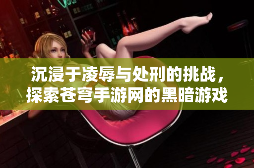 沉浸于凌辱与处刑的挑战，探索苍穹手游网的黑暗游戏世界